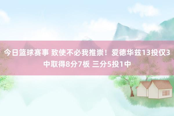 今日篮球赛事 致使不必我推崇！爱德华兹13投仅3中取得8分7板 三分5投1中