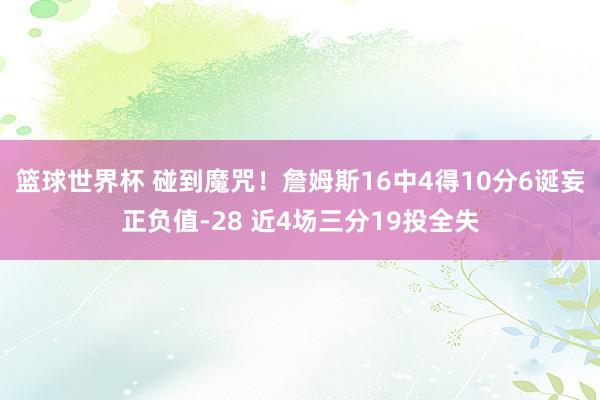 篮球世界杯 碰到魔咒！詹姆斯16中4得10分6诞妄正负值-28 近4场三分19投全失