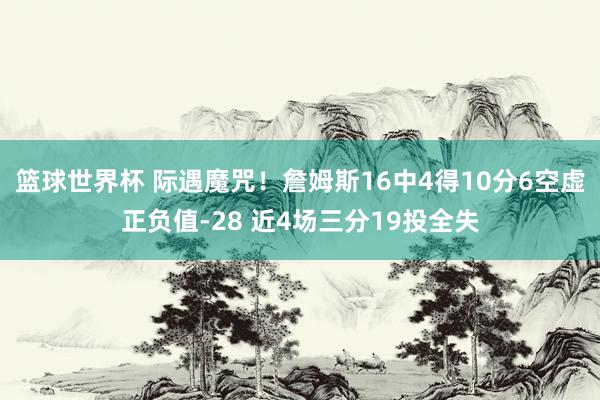 篮球世界杯 际遇魔咒！詹姆斯16中4得10分6空虚正负值-28 近4场三分19投全失