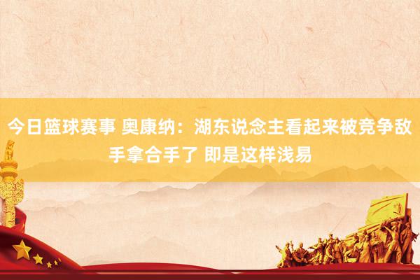 今日篮球赛事 奥康纳：湖东说念主看起来被竞争敌手拿合手了 即是这样浅易