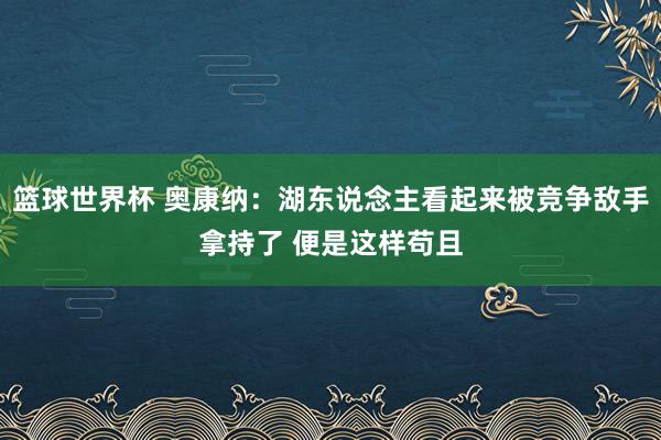 篮球世界杯 奥康纳：湖东说念主看起来被竞争敌手拿持了 便是这样苟且