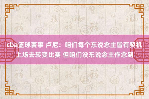 cba篮球赛事 卢尼：咱们每个东说念主皆有契机上场去转变比赛 但咱们没东说念主作念到