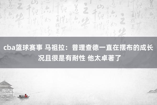 cba篮球赛事 马祖拉：普理查德一直在摆布的成长 况且很是有耐性 他太卓著了