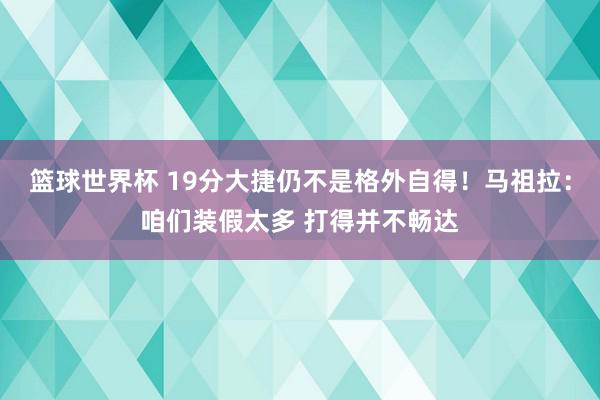 篮球世界杯 19分大捷仍不是格外自得！马祖拉：咱们装假太多 打得并不畅达