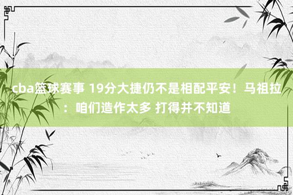 cba篮球赛事 19分大捷仍不是相配平安！马祖拉：咱们造作太多 打得并不知道