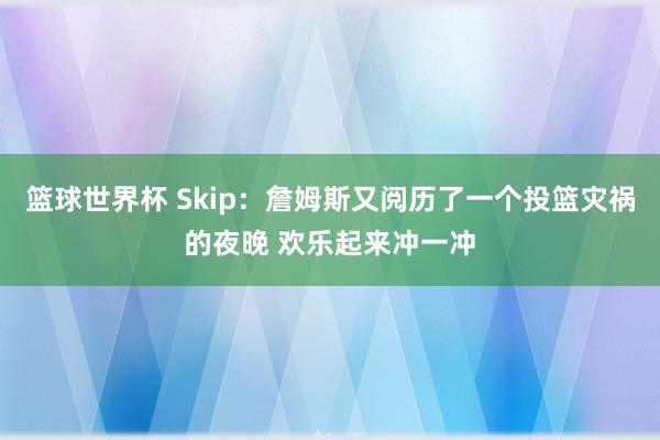 篮球世界杯 Skip：詹姆斯又阅历了一个投篮灾祸的夜晚 欢乐起来冲一冲