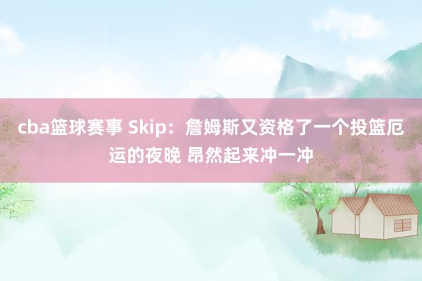 cba篮球赛事 Skip：詹姆斯又资格了一个投篮厄运的夜晚 昂然起来冲一冲