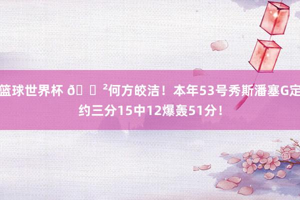 篮球世界杯 😲何方皎洁！本年53号秀斯潘塞G定约三分15中12爆轰51分！