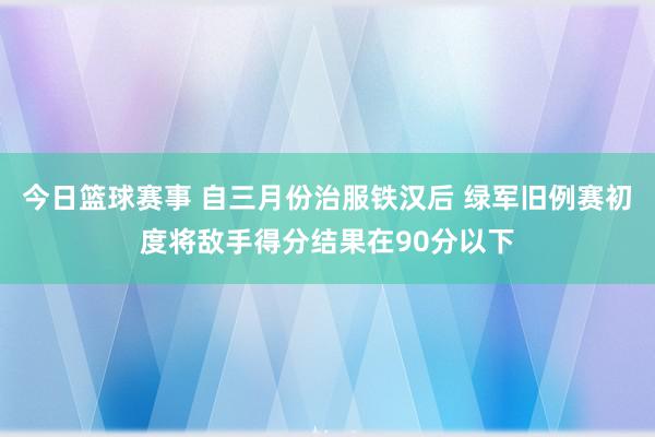 今日篮球赛事 自三月份治服铁汉后 绿军旧例赛初度将敌手得分结果在90分以下