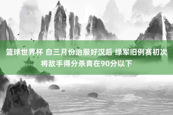 篮球世界杯 自三月份治服好汉后 绿军旧例赛初次将敌手得分杀青在90分以下