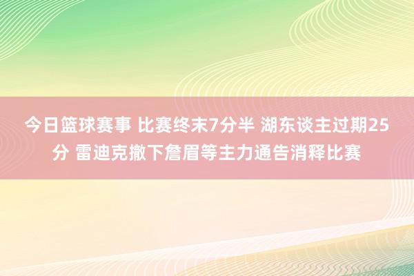 今日篮球赛事 比赛终末7分半 湖东谈主过期25分 雷迪克撤下詹眉等主力通告消释比赛