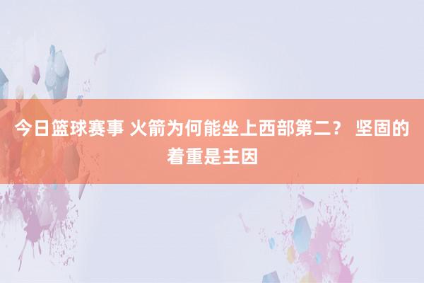 今日篮球赛事 火箭为何能坐上西部第二？ 坚固的着重是主因