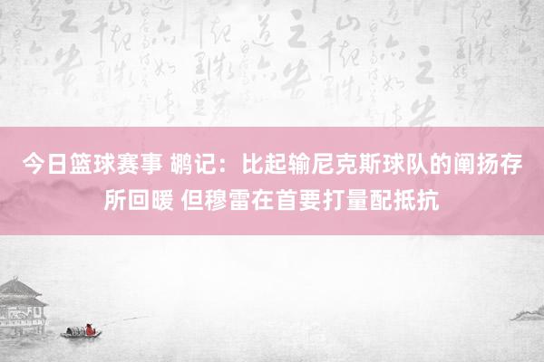 今日篮球赛事 鹕记：比起输尼克斯球队的阐扬存所回暖 但穆雷在首要打量配抵抗