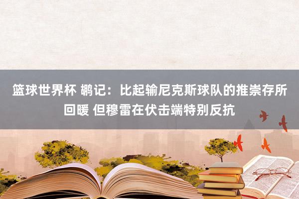 篮球世界杯 鹕记：比起输尼克斯球队的推崇存所回暖 但穆雷在伏击端特别反抗