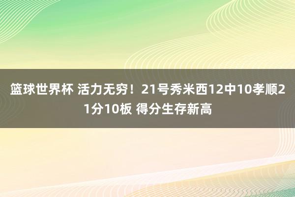 篮球世界杯 活力无穷！21号秀米西12中10孝顺21分10板 得分生存新高