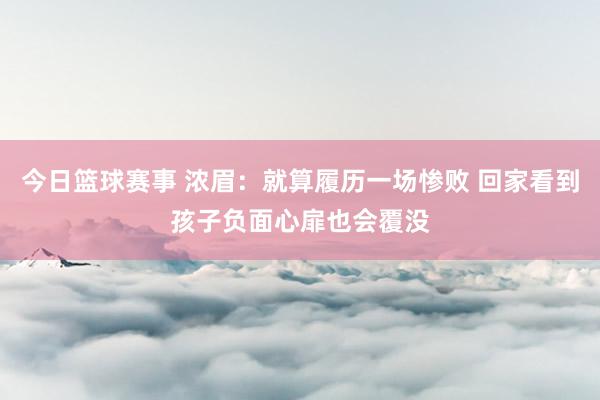 今日篮球赛事 浓眉：就算履历一场惨败 回家看到孩子负面心扉也会覆没