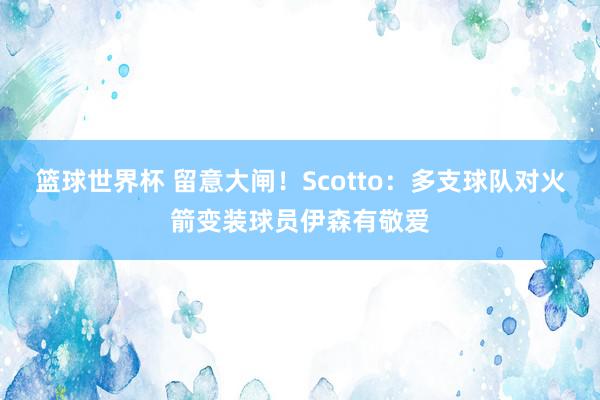 篮球世界杯 留意大闸！Scotto：多支球队对火箭变装球员伊森有敬爱