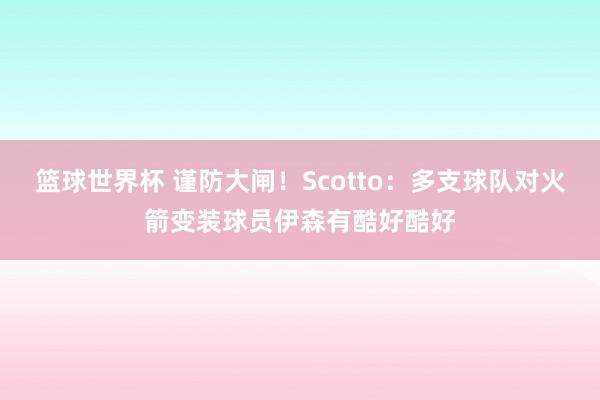 篮球世界杯 谨防大闸！Scotto：多支球队对火箭变装球员伊森有酷好酷好