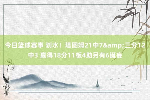 今日篮球赛事 划水！塔图姆21中7&三分12中3 赢得18分11板4助另有6诞妄