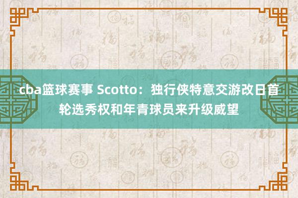 cba篮球赛事 Scotto：独行侠特意交游改日首轮选秀权和年青球员来升级威望