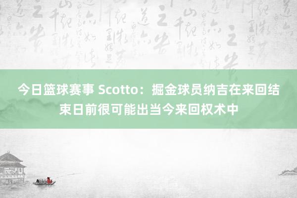 今日篮球赛事 Scotto：掘金球员纳吉在来回结束日前很可能出当今来回权术中