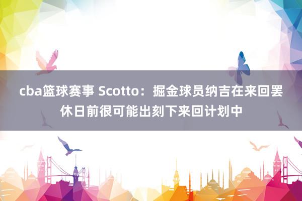 cba篮球赛事 Scotto：掘金球员纳吉在来回罢休日前很可能出刻下来回计划中