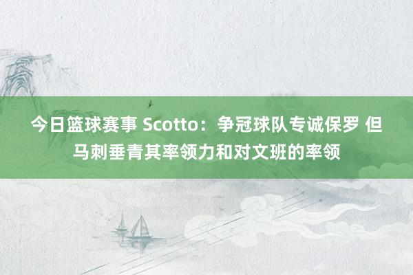 今日篮球赛事 Scotto：争冠球队专诚保罗 但马刺垂青其率领力和对文班的率领