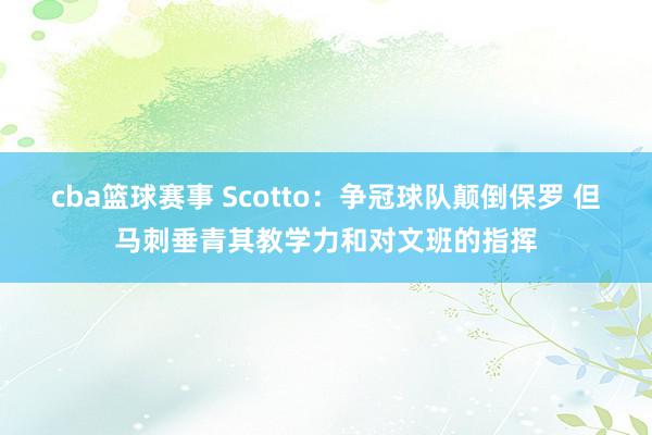 cba篮球赛事 Scotto：争冠球队颠倒保罗 但马刺垂青其教学力和对文班的指挥