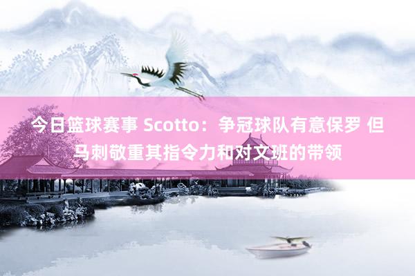 今日篮球赛事 Scotto：争冠球队有意保罗 但马刺敬重其指令力和对文班的带领