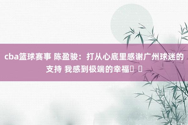 cba篮球赛事 陈盈骏：打从心底里感谢广州球迷的支持 我感到极端的幸福❤️