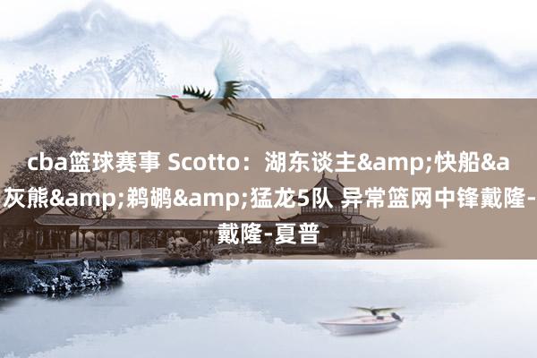 cba篮球赛事 Scotto：湖东谈主&快船&灰熊&鹈鹕&猛龙5队 异常篮网中锋戴隆-夏普