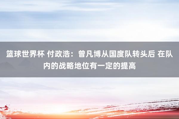 篮球世界杯 付政浩：曾凡博从国度队转头后 在队内的战略地位有一定的提高