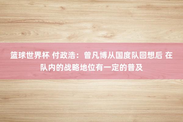 篮球世界杯 付政浩：曾凡博从国度队回想后 在队内的战略地位有一定的普及