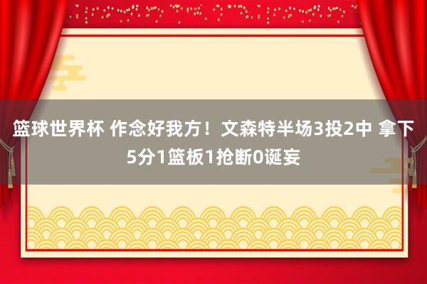 篮球世界杯 作念好我方！文森特半场3投2中 拿下5分1篮板1抢断0诞妄