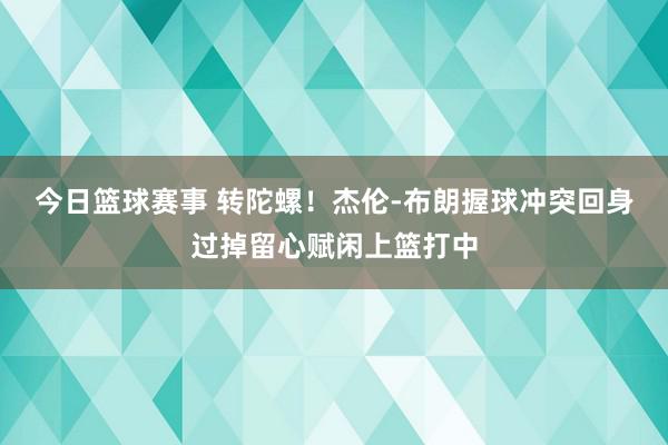 今日篮球赛事 转陀螺！杰伦-布朗握球冲突回身过掉留心赋闲上篮打中