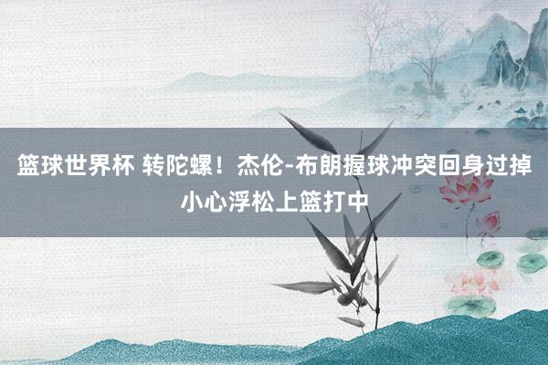 篮球世界杯 转陀螺！杰伦-布朗握球冲突回身过掉小心浮松上篮打中