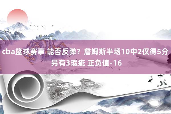 cba篮球赛事 能否反弹？詹姆斯半场10中2仅得5分 另有3瑕疵 正负值-16