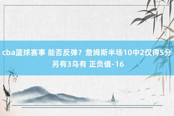 cba篮球赛事 能否反弹？詹姆斯半场10中2仅得5分 另有3乌有 正负值-16