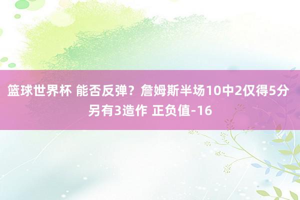 篮球世界杯 能否反弹？詹姆斯半场10中2仅得5分 另有3造作 正负值-16