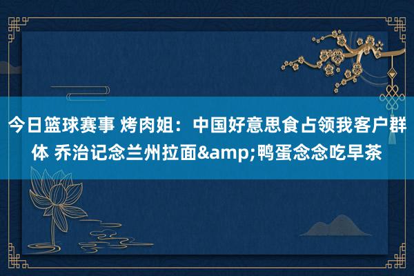 今日篮球赛事 烤肉姐：中国好意思食占领我客户群体 乔治记念兰州拉面&鸭蛋念念吃早茶