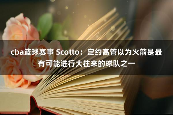 cba篮球赛事 Scotto：定约高管以为火箭是最有可能进行大往来的球队之一