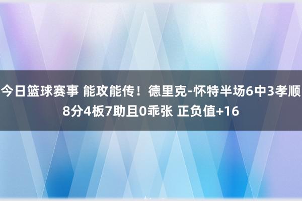 今日篮球赛事 能攻能传！德里克-怀特半场6中3孝顺8分4板7助且0乖张 正负值+16