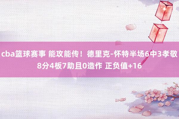 cba篮球赛事 能攻能传！德里克-怀特半场6中3孝敬8分4板7助且0造作 正负值+16