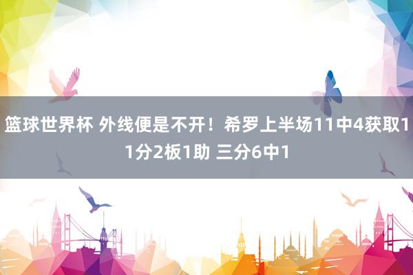 篮球世界杯 外线便是不开！希罗上半场11中4获取11分2板1助 三分6中1