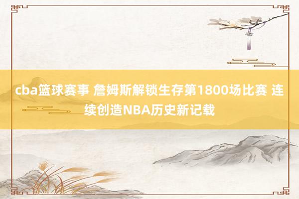 cba篮球赛事 詹姆斯解锁生存第1800场比赛 连续创造NBA历史新记载