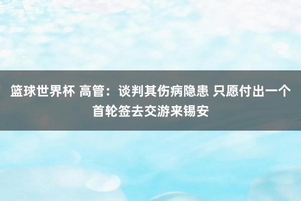 篮球世界杯 高管：谈判其伤病隐患 只愿付出一个首轮签去交游来锡安