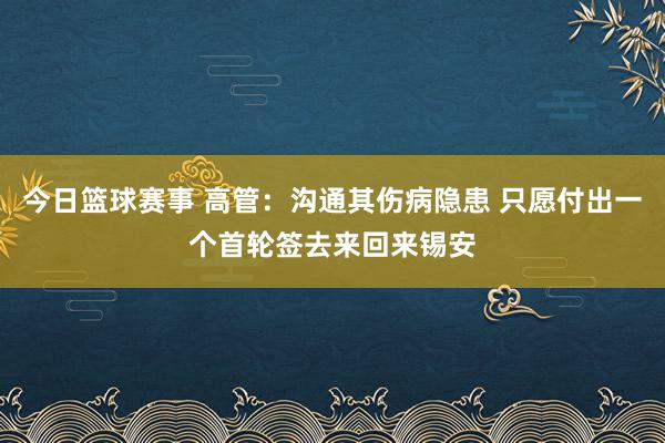 今日篮球赛事 高管：沟通其伤病隐患 只愿付出一个首轮签去来回来锡安