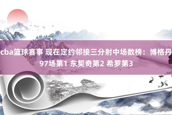 cba篮球赛事 现在定约邻接三分射中场数榜：博格丹97场第1 东契奇第2 希罗第3