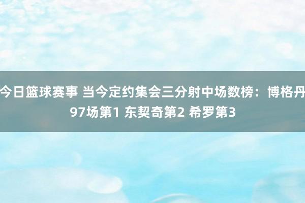 今日篮球赛事 当今定约集会三分射中场数榜：博格丹97场第1 东契奇第2 希罗第3