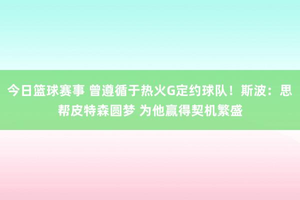 今日篮球赛事 曾遵循于热火G定约球队！斯波：思帮皮特森圆梦 为他赢得契机繁盛